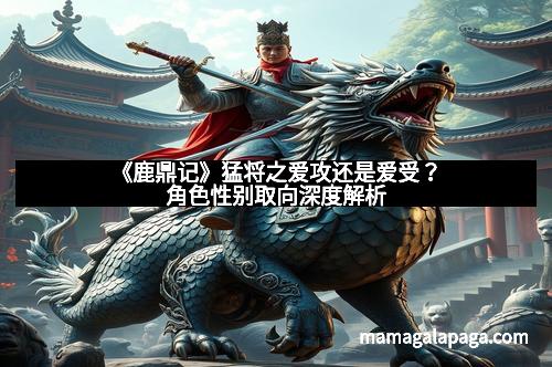《鹿鼎记》猛将之爱攻还是爱受?角色性别取向深度解析